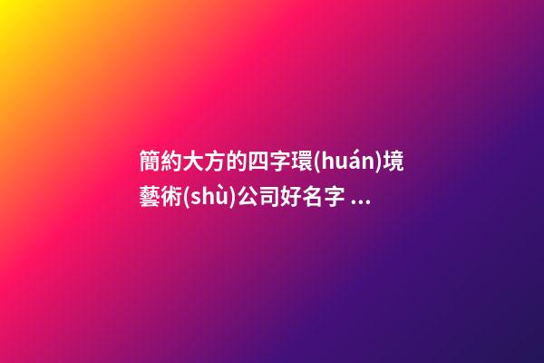 簡約大方的四字環(huán)境藝術(shù)公司好名字 怎樣起名字